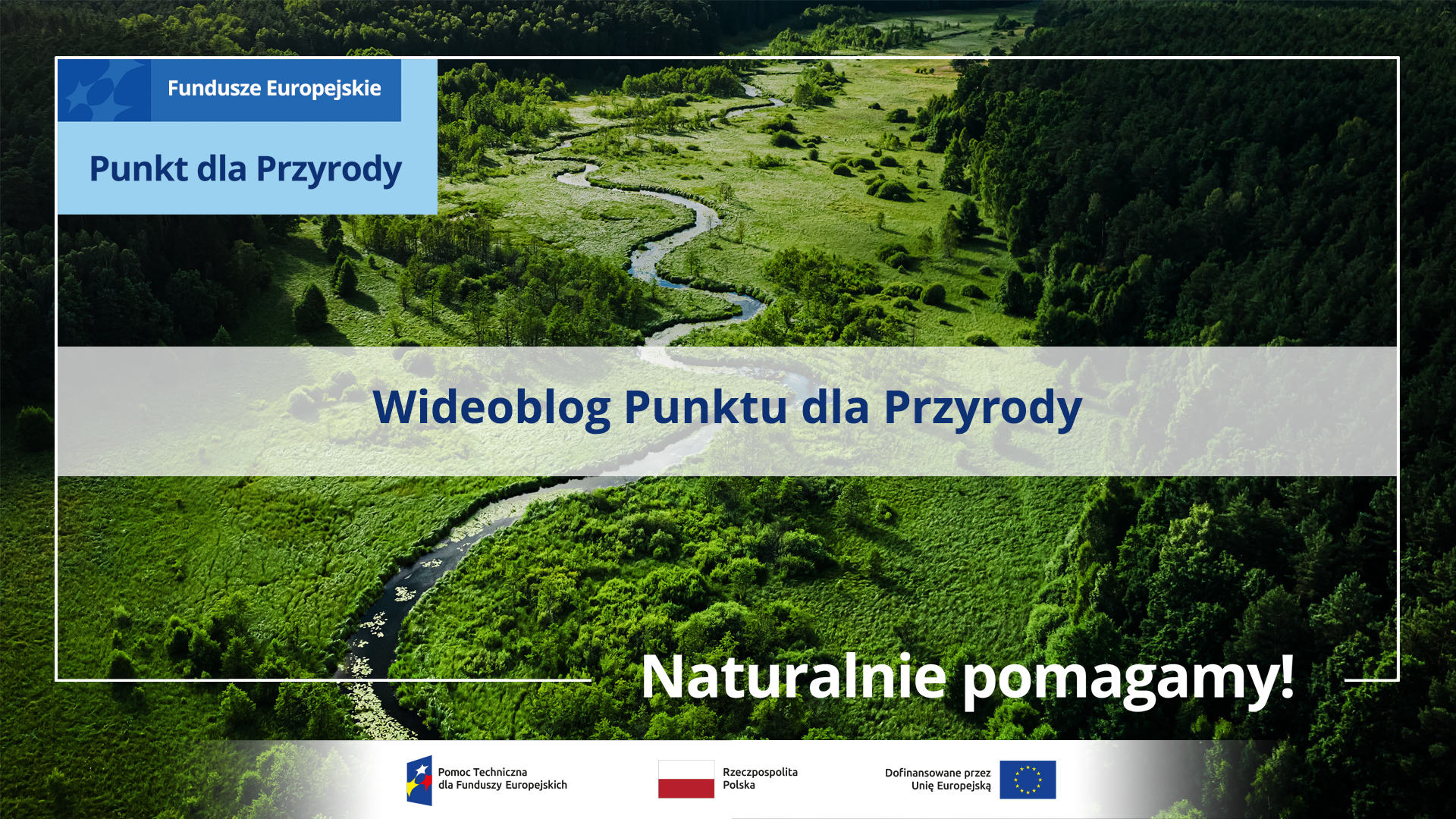 Meandrująca wśród zieleni rzeka, rzut z gór. Wideoblog Punktu dla Przyrody, hasło: Naturalnie pomagamy!
 W lewym górnym roku logo Punktu dla Przyrody i Fundusze Europejskie. Na dole ciąg logotypów, od lewej Program Pomoc Techniczna, flaga Rzeczpospolitej Polskiej, dofinansowano przez Unię Europejską i logo Centrum Koordynacji Projektów Środowiskowych. 